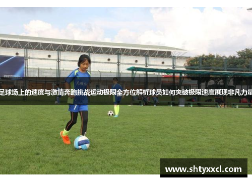 足球场上的速度与激情奔跑挑战运动极限全方位解析球员如何突破极限速度展现非凡力量